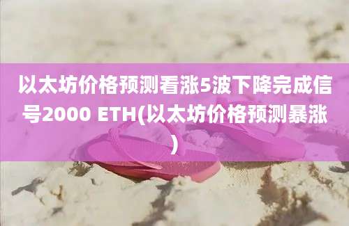 以太坊价格预测看涨5波下降完成信号2000 ETH(以太坊价格预测暴涨)