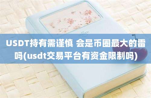 USDT持有需谨慎 会是币圈最大的雷吗(usdt交易平台有资金限制吗)