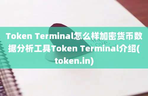 Token Terminal怎么样加密货币数据分析工具Token Terminal介绍(token.in)