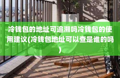 冷钱包的地址可追溯吗冷钱包的使用建议(冷钱包地址可以查是谁的吗)