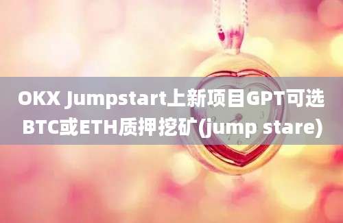 OKX Jumpstart上新项目GPT可选BTC或ETH质押挖矿(jump stare)