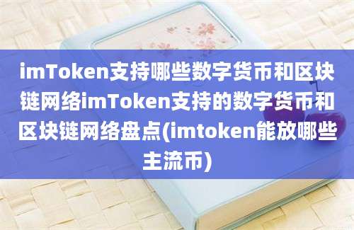 imToken支持哪些数字货币和区块链网络imToken支持的数字货币和区块链网络盘点(imtoken能放哪些主流币)