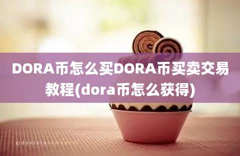 DORA币怎么买DORA币买卖交易教程(dora币怎么获得)