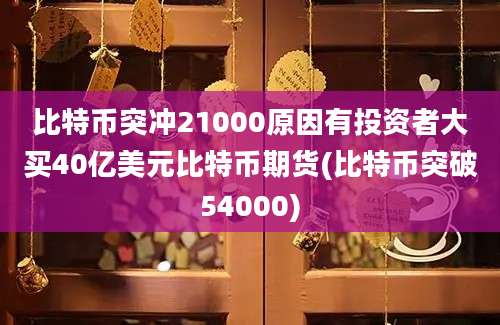 比特币突冲21000原因有投资者大买40亿美元比特币期货(比特币突破54000)