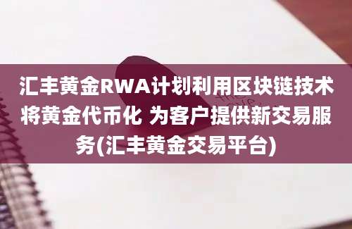 汇丰黄金RWA计划利用区块链技术将黄金代币化 为客户提供新交易服务(汇丰黄金交易平台)