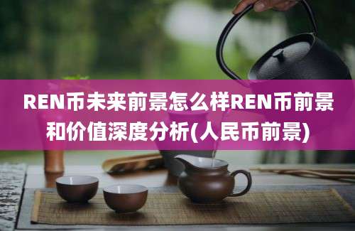 REN币未来前景怎么样REN币前景和价值深度分析(人民币前景)