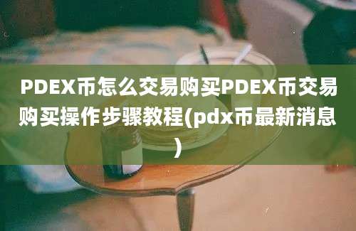 PDEX币怎么交易购买PDEX币交易购买操作步骤教程(pdx币最新消息)