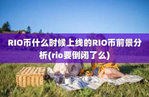 RIO币什么时候上线的RIO币前景分析(rio要倒闭了么)