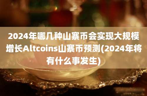 2024年哪几种山寨币会实现大规模增长Altcoins山寨币预测(2024年将有什么事发生)