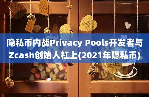 隐私币内战Privacy Pools开发者与Zcash创始人杠上(2021年隐私币)