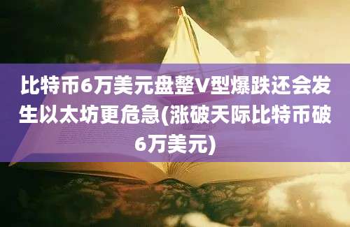 比特币6万美元盘整V型爆跌还会发生以太坊更危急(涨破天际比特币破6万美元)