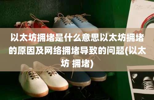 以太坊拥堵是什么意思以太坊拥堵的原因及网络拥堵导致的问题(以太坊 拥堵)