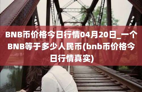 BNB币价格今日行情04月20日_一个BNB等于多少人民币(bnb币价格今日行情真实)