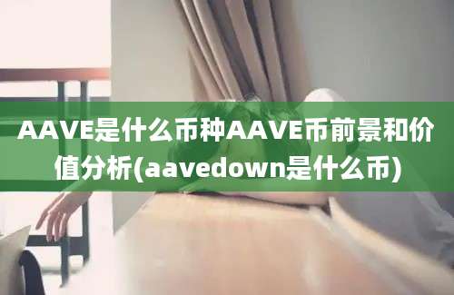 AAVE是什么币种AAVE币前景和价值分析(aavedown是什么币)