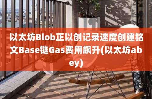 以太坊Blob正以创记录速度创建铭文Base链Gas费用飙升(以太坊abey)