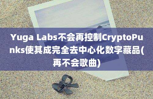 Yuga Labs不会再控制CryptoPunks使其成完全去中心化数字藏品(再不会歌曲)