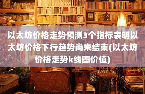 以太坊价格走势预测3个指标表明以太坊价格下行趋势尚未结束(以太坊价格走势k线图价值)