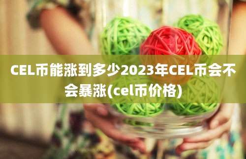 CEL币能涨到多少2023年CEL币会不会暴涨(cel币价格)