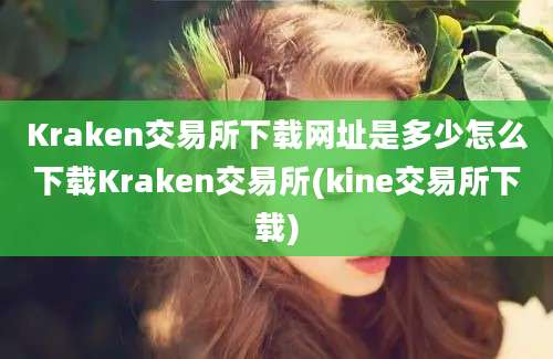 Kraken交易所下载网址是多少怎么下载Kraken交易所(kine交易所下载)