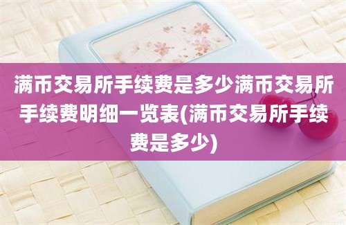 满币交易所手续费是多少满币交易所手续费明细一览表(满币交易所手续费是多少)