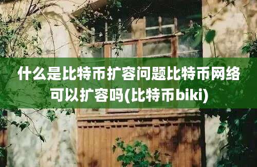 什么是比特币扩容问题比特币网络可以扩容吗(比特币biki)