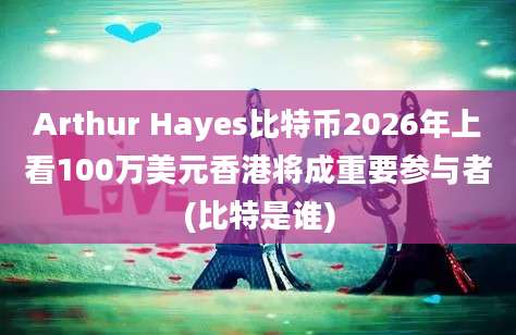 Arthur Hayes比特币2026年上看100万美元香港将成重要参与者(比特是谁)