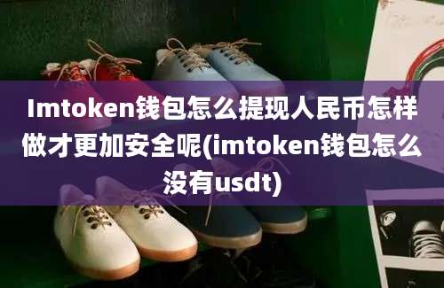 Imtoken钱包怎么提现人民币怎样做才更加安全呢(imtoken钱包怎么没有usdt)