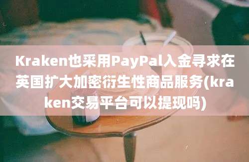 Kraken也采用PayPal入金寻求在英国扩大加密衍生性商品服务(kraken交易平台可以提现吗)