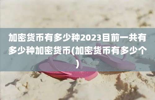 加密货币有多少种2023目前一共有多少种加密货币(加密货币有多少个)