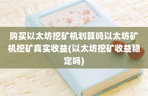 购买以太坊挖矿机划算吗以太坊矿机挖矿真实收益(以太坊挖矿收益稳定吗)