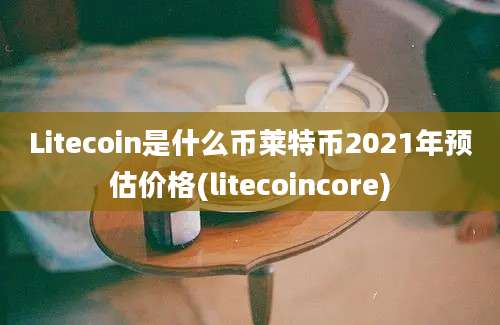 Litecoin是什么币莱特币2021年预估价格(litecoincore)