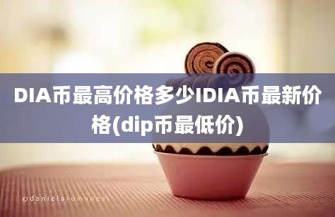 DIA币最高价格多少IDIA币最新价格(dip币最低价)