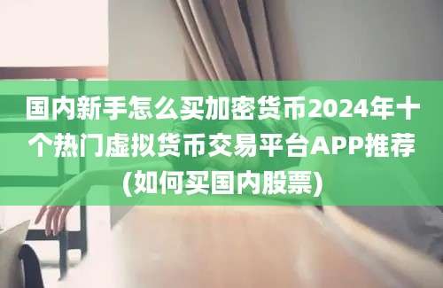 国内新手怎么买加密货币2024年十个热门虚拟货币交易平台APP推荐(如何买国内股票)