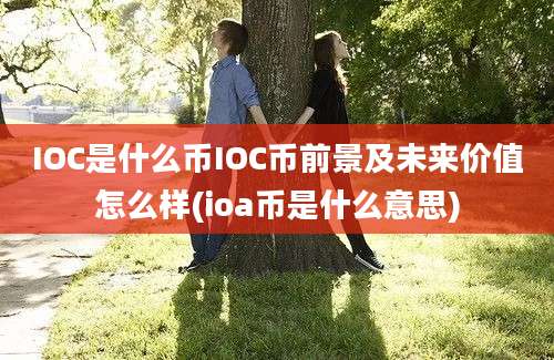 IOC是什么币IOC币前景及未来价值怎么样(ioa币是什么意思)