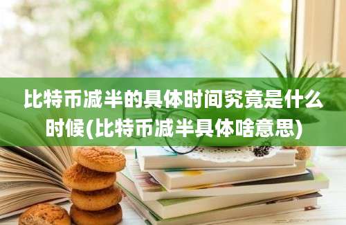 比特币减半的具体时间究竟是什么时候(比特币减半具体啥意思)