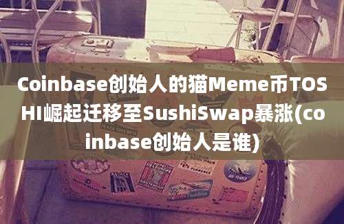 Coinbase创始人的猫Meme币TOSHI崛起迁移至SushiSwap暴涨(coinbase创始人是谁)