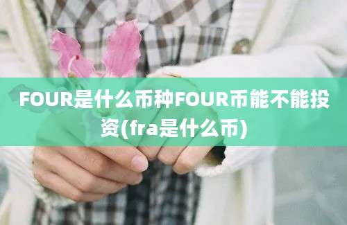 FOUR是什么币种FOUR币能不能投资(fra是什么币)