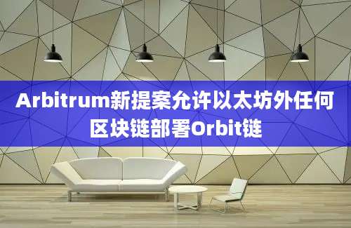 Arbitrum新提案允许以太坊外任何区块链部署Orbit链