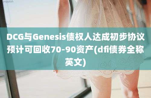 DCG与Genesis债权人达成初步协议预计可回收70-90资产(dfi债券全称英文)