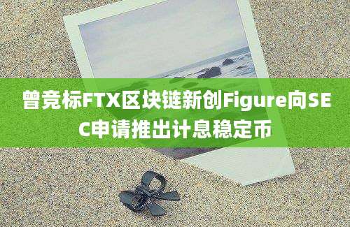 曾竞标FTX区块链新创Figure向SEC申请推出计息稳定币