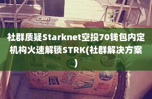 社群质疑Starknet空投70钱包内定机构火速解锁STRK(社群解决方案)