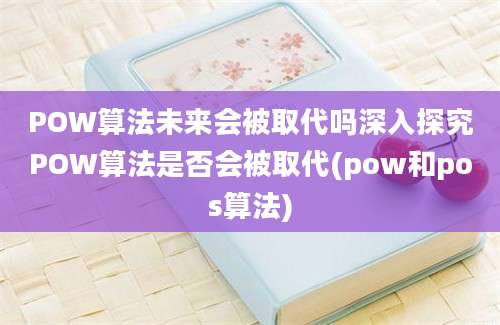 POW算法未来会被取代吗深入探究POW算法是否会被取代(pow和pos算法)