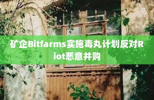 矿企Bitfarms实施毒丸计划反对Riot恶意并购