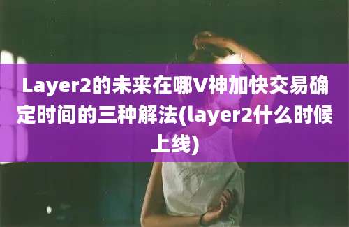 Layer2的未来在哪V神加快交易确定时间的三种解法(layer2什么时候上线)