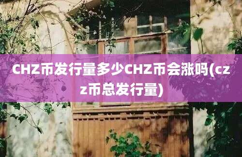 CHZ币发行量多少CHZ币会涨吗(czz币总发行量)