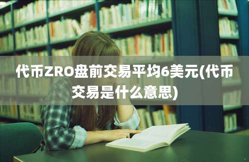 代币ZRO盘前交易平均6美元(代币交易是什么意思)