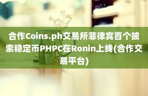 合作Coins.ph交易所菲律宾首个披索稳定币PHPC在Ronin上线(合作交易平台)