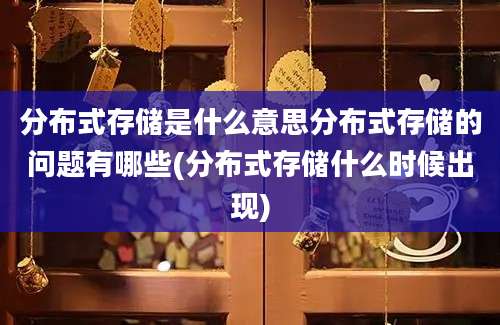 分布式存储是什么意思分布式存储的问题有哪些(分布式存储什么时候出现)