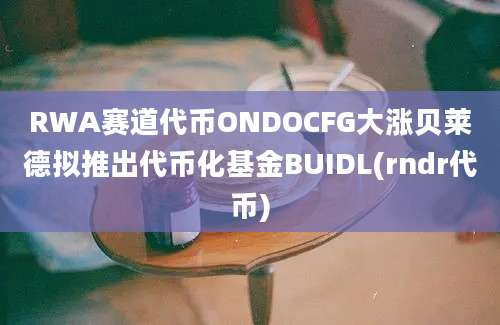 RWA赛道代币ONDOCFG大涨贝莱德拟推出代币化基金BUIDL(rndr代币)