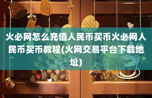 火必网怎么充值人民币买币火必网人民币买币教程(火网交易平台下载地址)